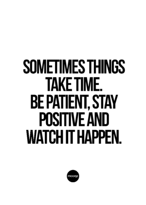 SOMETIMES THINGS TAKE TIME. BE PATIENT