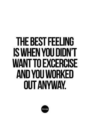 THE BEST FEELING IS WHEN YOU DIDN’T WANT TO EXCERCISE