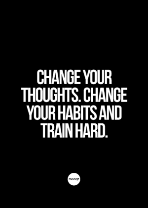 CHANGE YOUR THOUGHTS. CHANGE YOUR HABITS AND TRAIN HARD
