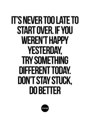 IT’S NEVER TOO LATE TO START OVER. IF YOU WEREN’T HAPPY
